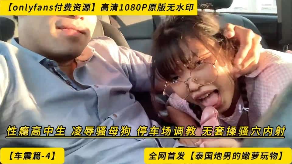 泰国炮男.车震篇-4性瘾中生，凌辱骚母狗，停车场调教，套操骚穴内射onlyfans付费资源